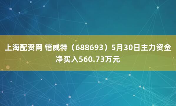 上海配资网 锴威特（688693）5月30日主力资金净买入560.73万元