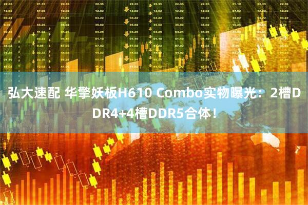 弘大速配 华擎妖板H610 Combo实物曝光：2槽DDR4+4槽DDR5合体！