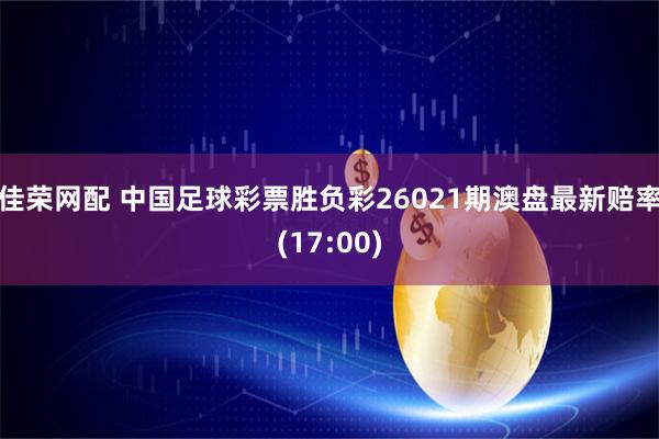 佳荣网配 中国足球彩票胜负彩26021期澳盘最新赔率(17:00)