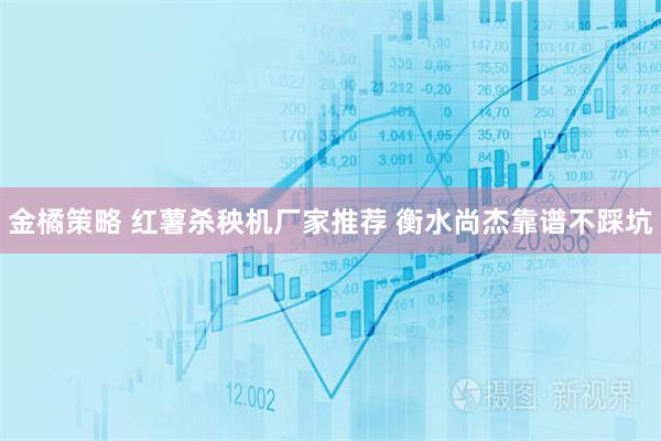 金橘策略 红薯杀秧机厂家推荐 衡水尚杰靠谱不踩坑