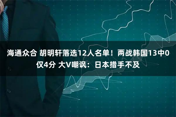 海通众合 胡明轩落选12人名单！两战韩国13中0仅4分 大V嘲讽：日本措手不及